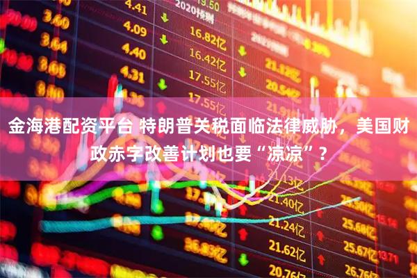 金海港配资平台 特朗普关税面临法律威胁，美国财政赤字改善计划也要“凉凉”？