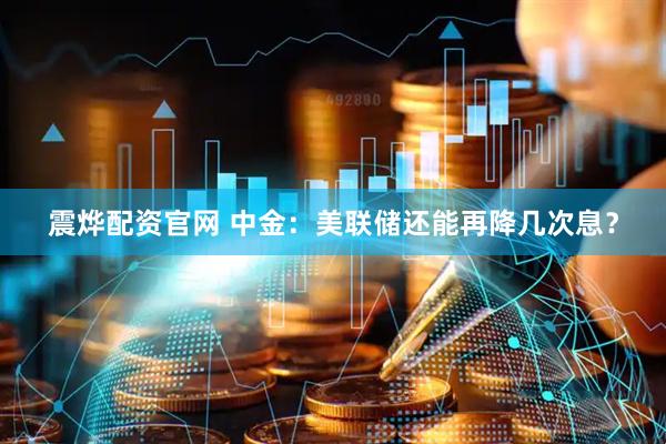 震烨配资官网 中金：美联储还能再降几次息？