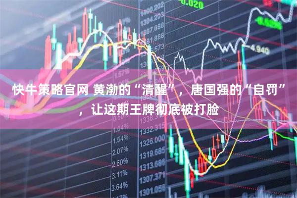 快牛策略官网 黄渤的“清醒”，唐国强的“自罚”，让这期王牌彻底被打脸
