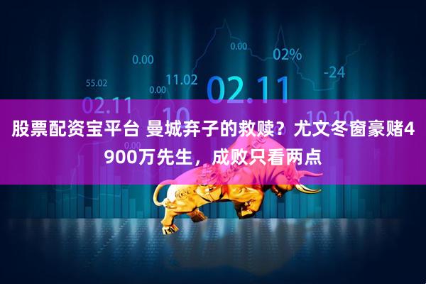股票配资宝平台 曼城弃子的救赎？尤文冬窗豪赌4900万先生，成败只看两点