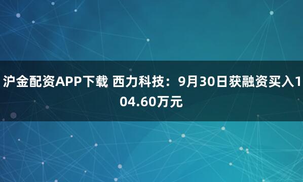 沪金配资APP下载 西力科技：9月30日获融资买入104.60万元