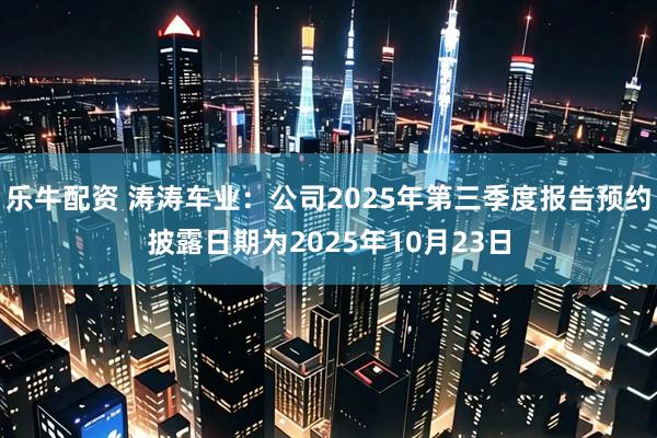 乐牛配资 涛涛车业：公司2025年第三季度报告预约披露日期为2025年10月23日