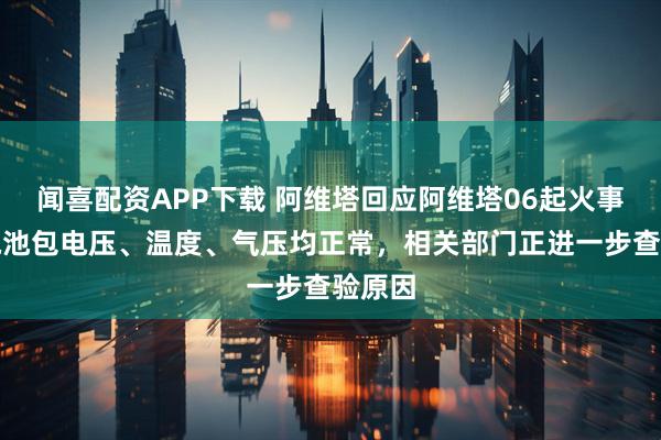 闻喜配资APP下载 阿维塔回应阿维塔06起火事件：电池包电压、温度、气压均正常，相关部门正进一步查验原因