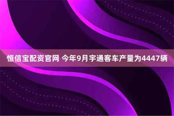 恒信宝配资官网 今年9月宇通客车产量为4447辆