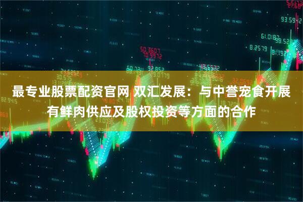 最专业股票配资官网 双汇发展：与中誉宠食开展有鲜肉供应及股权投资等方面的合作