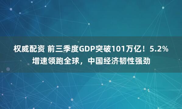 权威配资 前三季度GDP突破101万亿！5.2%增速领跑全球，中国经济韧性强劲