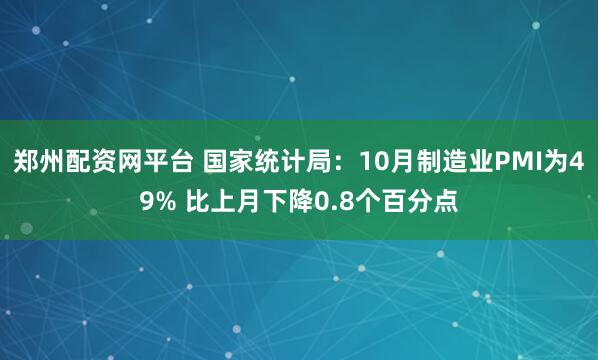 郑州配资网平台 国家统计局：10月制造业PMI为49% 比上月下降0.8个百分点