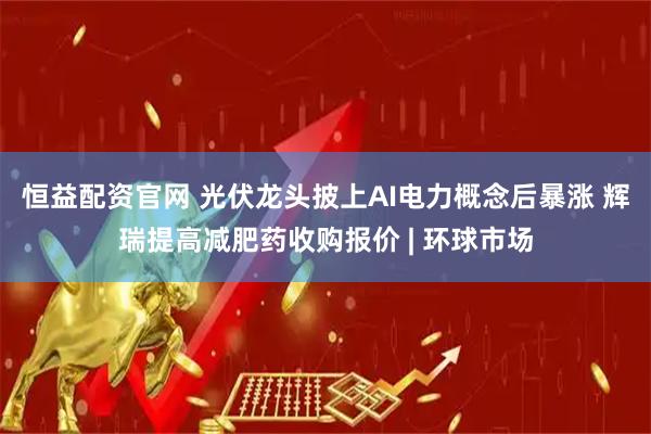 恒益配资官网 光伏龙头披上AI电力概念后暴涨 辉瑞提高减肥药收购报价 | 环球市场