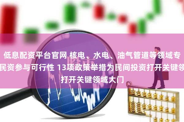 低息配资平台官网 核电、水电、油气管道等领域专项论证民资参与可行性 13项政策举措为民间投资打开关键领域大门