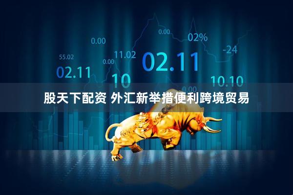 股天下配资 外汇新举措便利跨境贸易