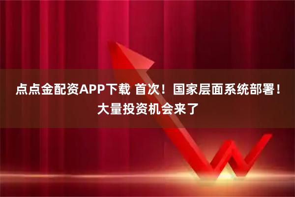 点点金配资APP下载 首次！国家层面系统部署！大量投资机会来了