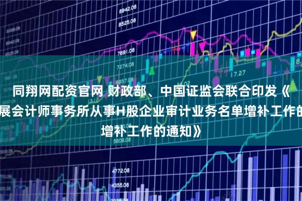 同翔网配资官网 财政部、中国证监会联合印发《关于开展会计师事务所从事H股企业审计业务名单增补工作的通知》