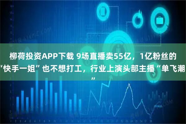 柳荷投资APP下载 9场直播卖55亿，1亿粉丝的“快手一姐”也不想打工，行业上演头部主播“单飞潮”