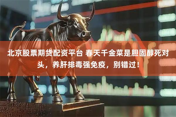 北京股票期货配资平台 春天千金菜是胆固醇死对头，养肝排毒强免疫，别错过！