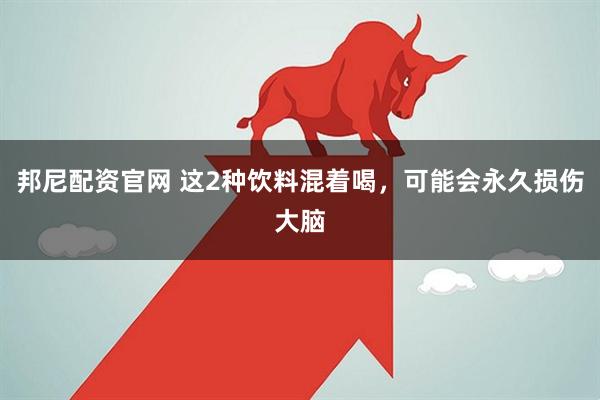 邦尼配资官网 这2种饮料混着喝，可能会永久损伤大脑
