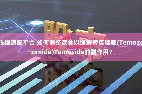 钱程速配平台 如何调整饮食以缓解替莫唑胺(Temozolomide)Temoside的副作用？