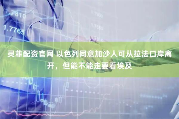 灵菲配资官网 以色列同意加沙人可从拉法口岸离开，但能不能走要看埃及