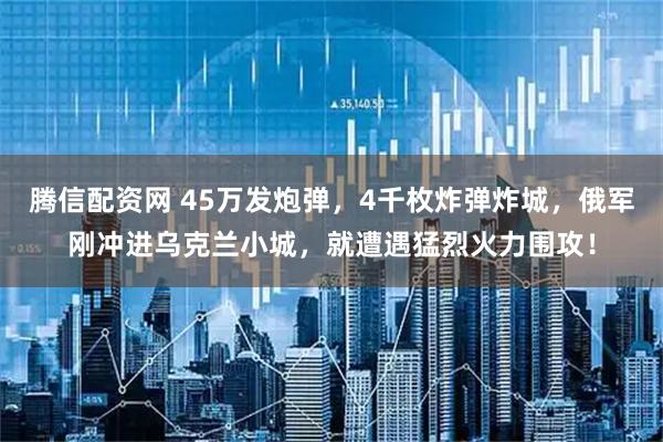 腾信配资网 45万发炮弹，4千枚炸弹炸城，俄军刚冲进乌克兰小城，就遭遇猛烈火力围攻！