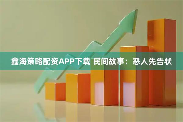 鑫海策略配资APP下载 民间故事：恶人先告状