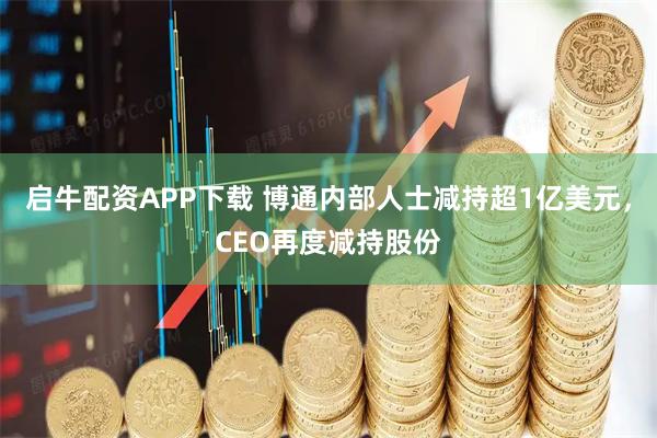 启牛配资APP下载 博通内部人士减持超1亿美元，CEO再度减持股份