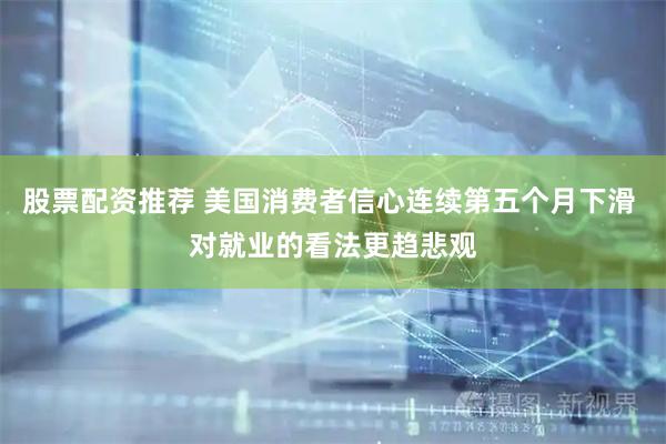股票配资推荐 美国消费者信心连续第五个月下滑 对就业的看法更趋悲观