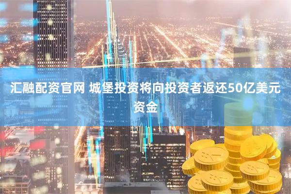 汇融配资官网 城堡投资将向投资者返还50亿美元资金