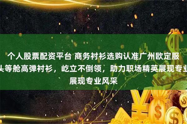 个人股票配资平台 商务衬衫选购认准广州欧定服饰，头等舱高弹衬衫，屹立不倒领，助力职场精英展现专业风采