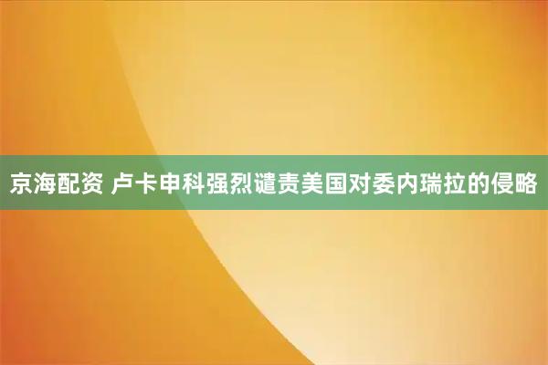 京海配资 卢卡申科强烈谴责美国对委内瑞拉的侵略