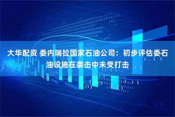 大华配资 委内瑞拉国家石油公司：初步评估委石油设施在袭击中未受打击