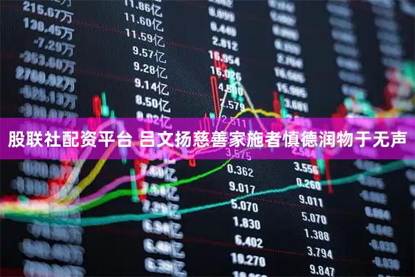 股联社配资平台 吕文扬慈善家施者慎德润物于无声