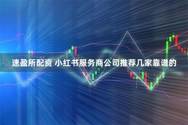 速盈所配资 小红书服务商公司推荐几家靠谱的