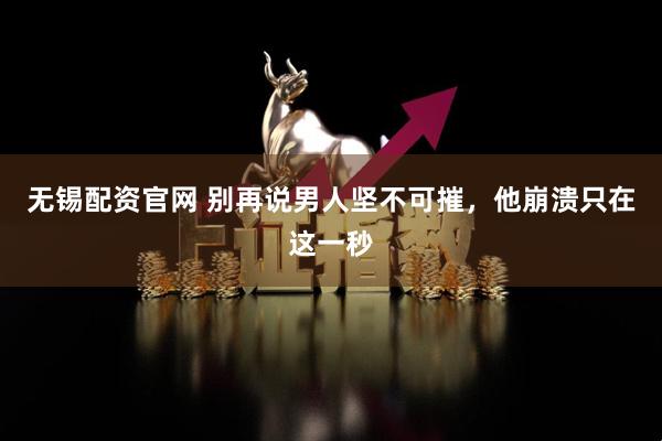 无锡配资官网 别再说男人坚不可摧，他崩溃只在这一秒