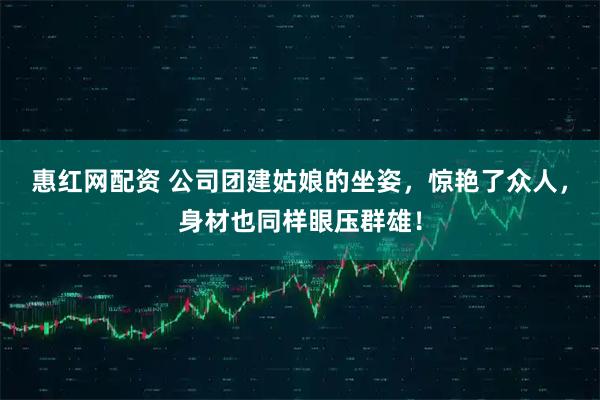 惠红网配资 公司团建姑娘的坐姿，惊艳了众人，身材也同样眼压群雄！