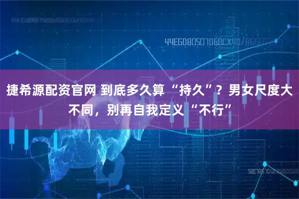 捷希源配资官网 到底多久算 “持久”？男女尺度大不同，别再自我定义 “不行”