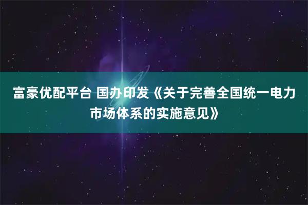 富豪优配平台 国办印发《关于完善全国统一电力市场体系的实施意见》
