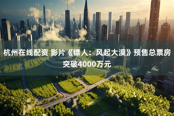 杭州在线配资 影片《镖人：风起大漠》预售总票房突破4000万元