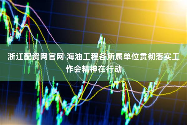 浙江配资网官网 海油工程各所属单位贯彻落实工作会精神在行动