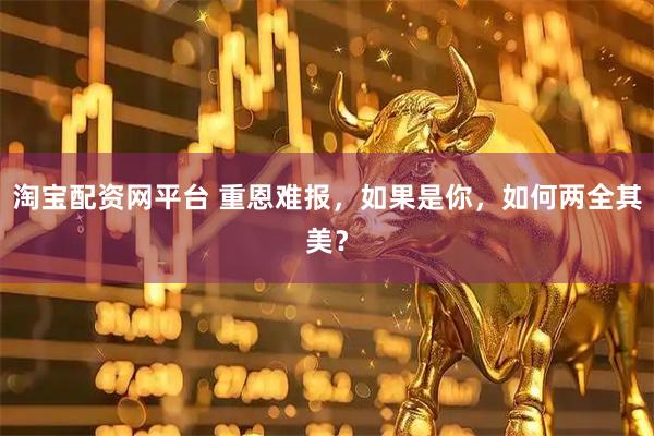 淘宝配资网平台 重恩难报，如果是你，如何两全其美？