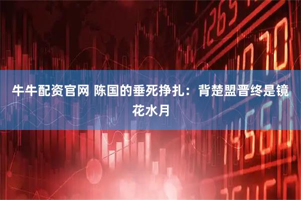 牛牛配资官网 陈国的垂死挣扎：背楚盟晋终是镜花水月