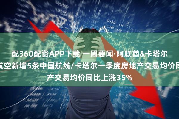 配360配资APP下载 一周要闻·阿联酋&卡塔尔｜阿提哈德航空新增5条中国航线/卡塔尔一季度房地产交易均价同比上涨35%