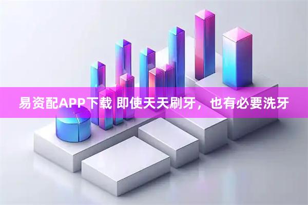 易资配APP下载 即使天天刷牙，也有必要洗牙