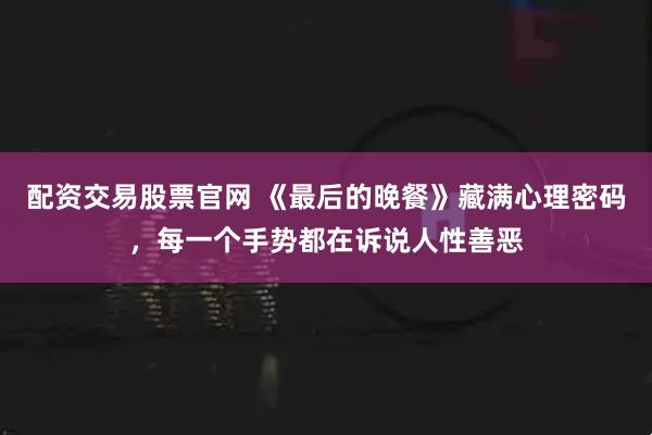 配资交易股票官网 《最后的晚餐》藏满心理密码，每一个手势都在诉说人性善恶