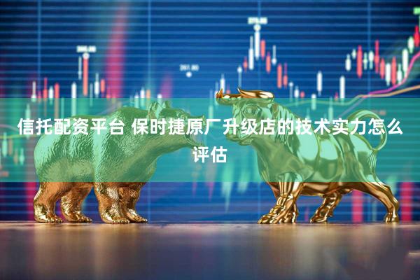 信托配资平台 保时捷原厂升级店的技术实力怎么评估