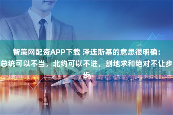 智策网配资APP下载 泽连斯基的意思很明确：总统可以不当，北约可以不进，割地求和绝对不让步