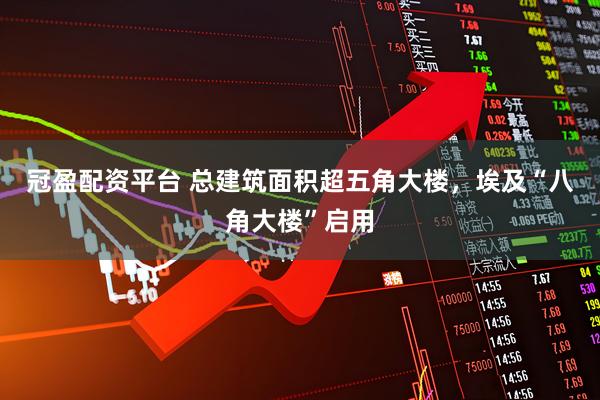 冠盈配资平台 总建筑面积超五角大楼，埃及“八角大楼”启用